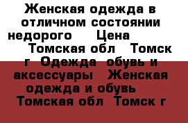 Женская одежда в отличном состоянии недорого.  › Цена ­ 100-4000 - Томская обл., Томск г. Одежда, обувь и аксессуары » Женская одежда и обувь   . Томская обл.,Томск г.